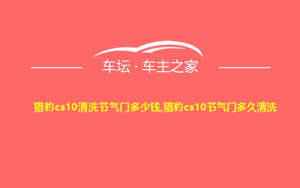 猎豹cs10清洗节气门多少钱,猎豹cs10节气门多久清洗