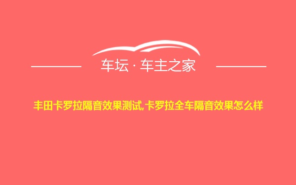 丰田卡罗拉隔音效果测试,卡罗拉全车隔音效果怎么样