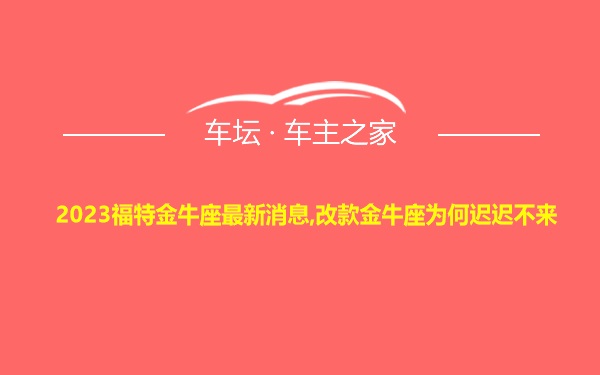 2023福特金牛座最新消息,改款金牛座为何迟迟不来