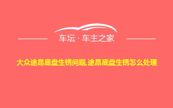 大众途昂底盘生锈问题,途昂底盘生锈怎么处理