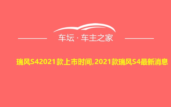 瑞风S42021款上市时间,2021款瑞风S4最新消息