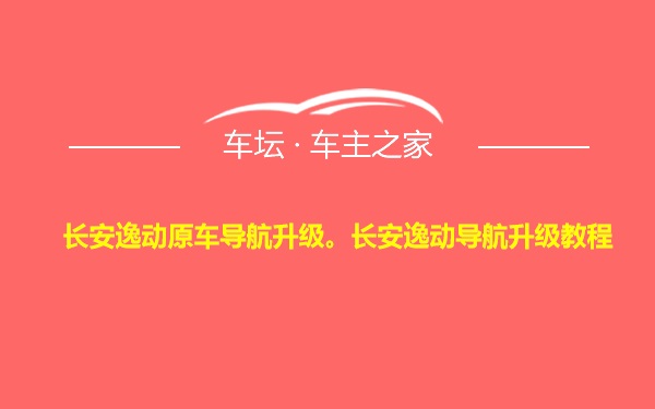 长安逸动原车导航升级。长安逸动导航升级教程