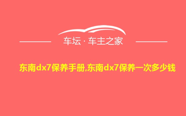 东南dx7保养手册,东南dx7保养一次多少钱