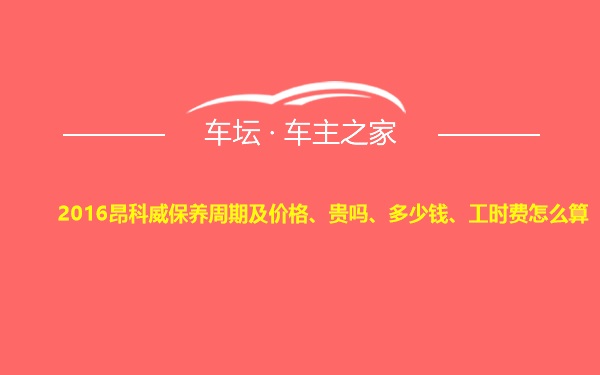 2016昂科威保养周期及价格、贵吗、多少钱、工时费怎么算