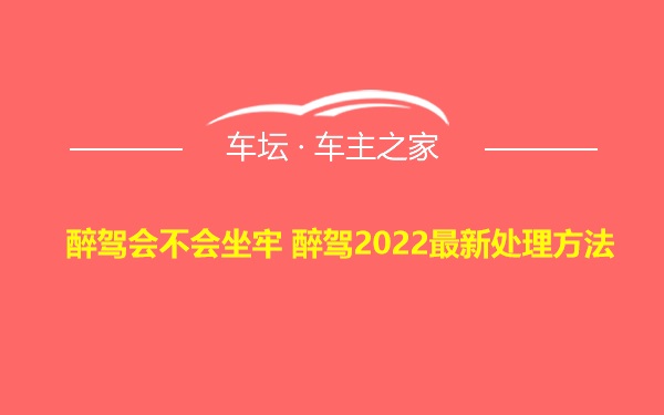 醉驾会不会坐牢 醉驾2022最新处理方法