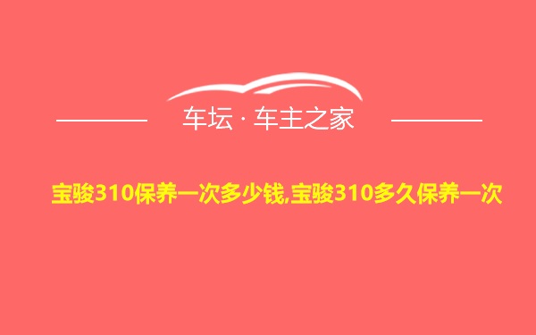 宝骏310保养一次多少钱,宝骏310多久保养一次