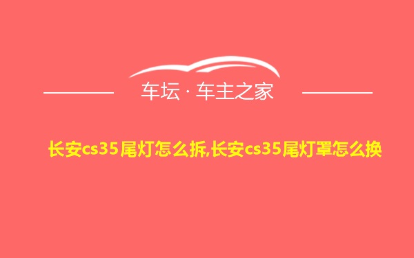 长安cs35尾灯怎么拆,长安cs35尾灯罩怎么换