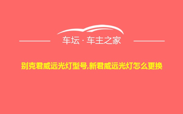 别克君威远光灯型号,新君威远光灯怎么更换