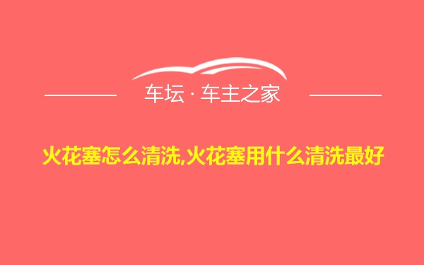 火花塞怎么清洗,火花塞用什么清洗最好