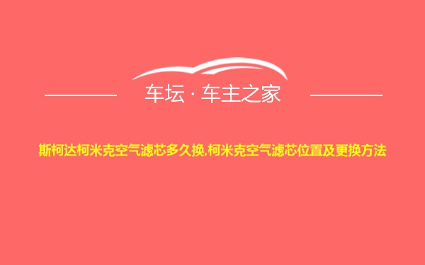 斯柯达柯米克空气滤芯多久换,柯米克空气滤芯位置及更换方法