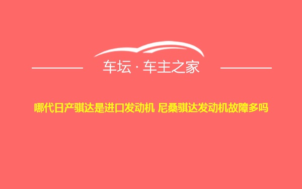 哪代日产骐达是进口发动机 尼桑骐达发动机故障多吗