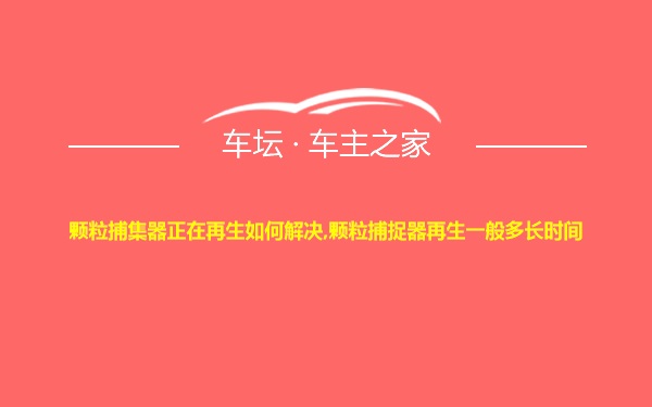 颗粒捕集器正在再生如何解决,颗粒捕捉器再生一般多长时间