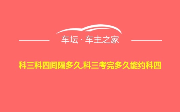 科三科四间隔多久,科三考完多久能约科四