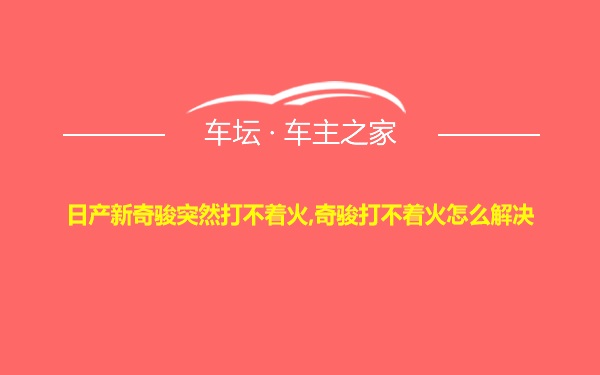 日产新奇骏突然打不着火,奇骏打不着火怎么解决