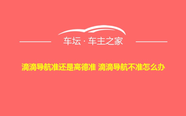 滴滴导航准还是高德准 滴滴导航不准怎么办