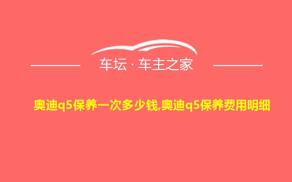 奥迪q5保养一次多少钱,奥迪q5保养费用明细