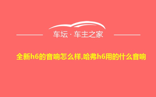 全新h6的音响怎么样,哈弗h6用的什么音响