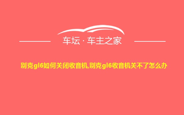 别克gl6如何关闭收音机,别克gl6收音机关不了怎么办