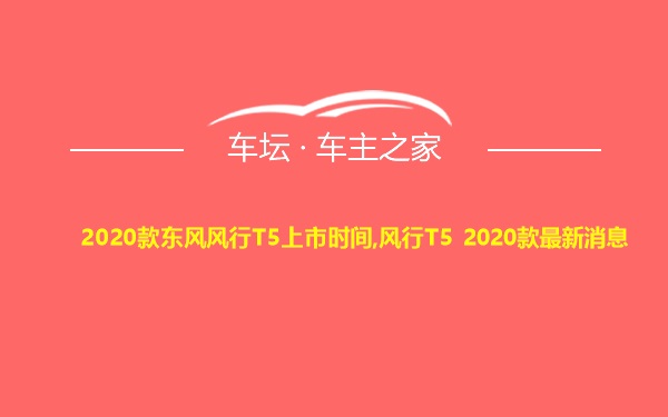 2020款东风风行T5上市时间,风行T5 2020款最新消息