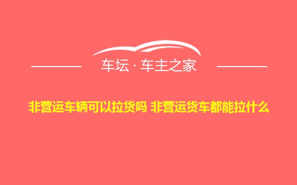 非营运车辆可以拉货吗 非营运货车都能拉什么