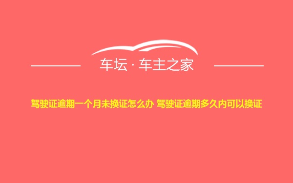 驾驶证逾期一个月未换证怎么办 驾驶证逾期多久内可以换证