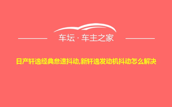 日产轩逸经典怠速抖动,新轩逸发动机抖动怎么解决