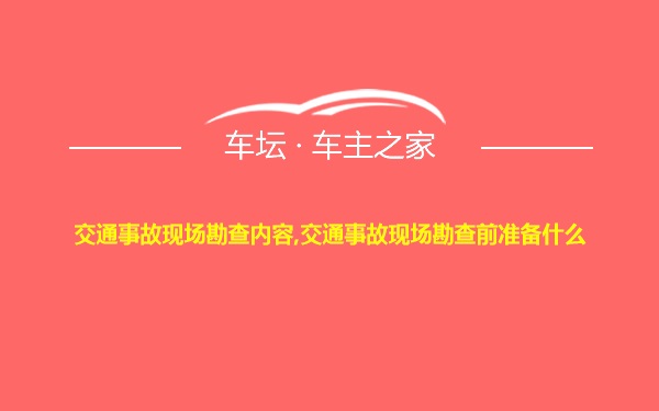 交通事故现场勘查内容,交通事故现场勘查前准备什么