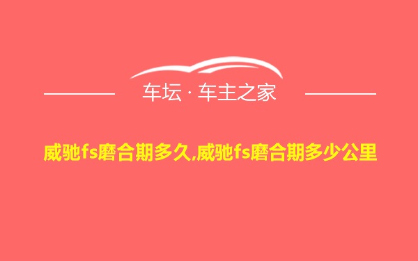 威驰fs磨合期多久,威驰fs磨合期多少公里