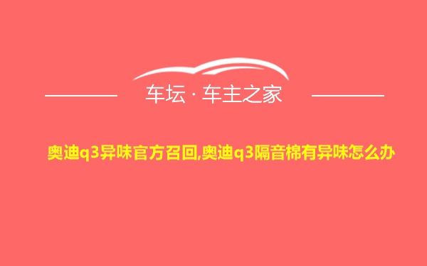 奥迪q3异味官方召回,奥迪q3隔音棉有异味怎么办