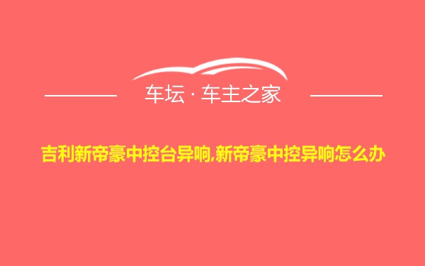 吉利新帝豪中控台异响,新帝豪中控异响怎么办