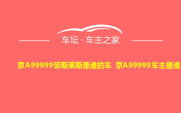 京A99999劳斯莱斯是谁的车 京A99999车主是谁