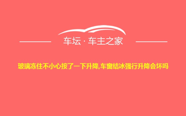 玻璃冻住不小心按了一下升降,车窗结冰强行升降会坏吗