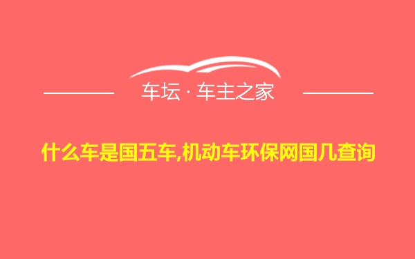 什么车是国五车,机动车环保网国几查询