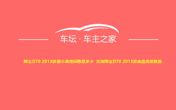 绅宝D70 2013款最小离地间隙是多少 实测绅宝D70 2013款底盘高度数据