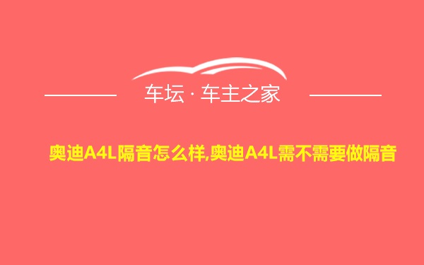 奥迪A4L隔音怎么样,奥迪A4L需不需要做隔音