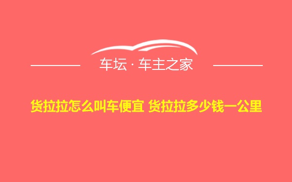 货拉拉怎么叫车便宜 货拉拉多少钱一公里