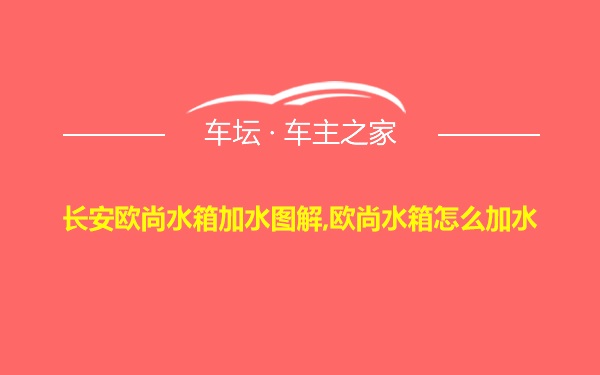 长安欧尚水箱加水图解,欧尚水箱怎么加水