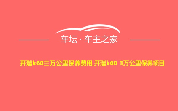 开瑞k60三万公里保养费用,开瑞k60 3万公里保养项目