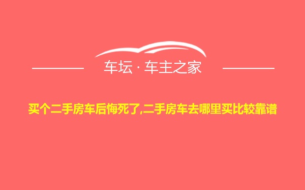 买个二手房车后悔死了,二手房车去哪里买比较靠谱