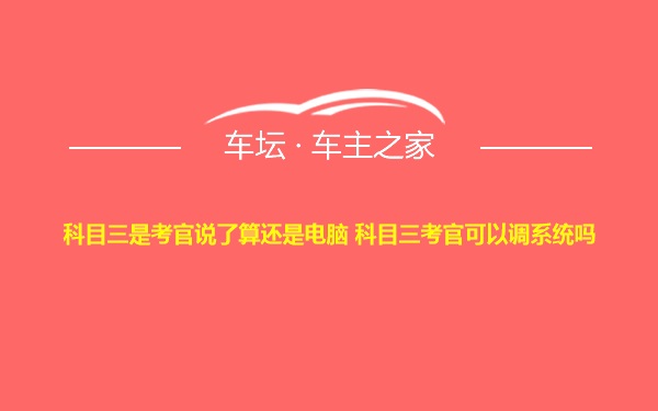 科目三是考官说了算还是电脑 科目三考官可以调系统吗