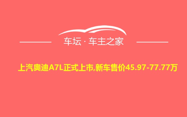 上汽奥迪A7L正式上市,新车售价45.97-77.77万