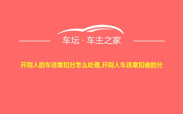 开别人的车违章扣分怎么处理,开别人车违章扣谁的分