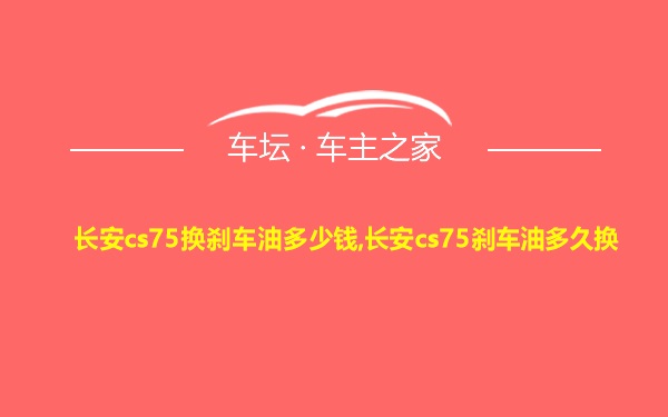 长安cs75换刹车油多少钱,长安cs75刹车油多久换