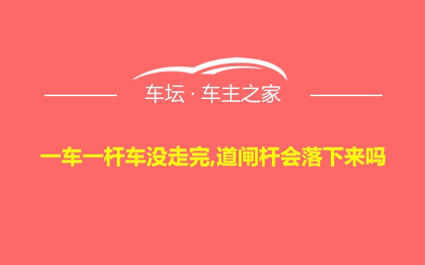 一车一杆车没走完,道闸杆会落下来吗