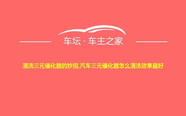 清洗三元催化器的妙招,汽车三元催化器怎么清洗效果最好