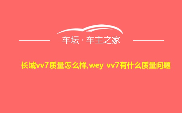 长城vv7质量怎么样,wey vv7有什么质量问题