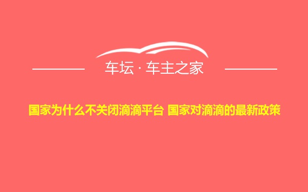 国家为什么不关闭滴滴平台 国家对滴滴的最新政策