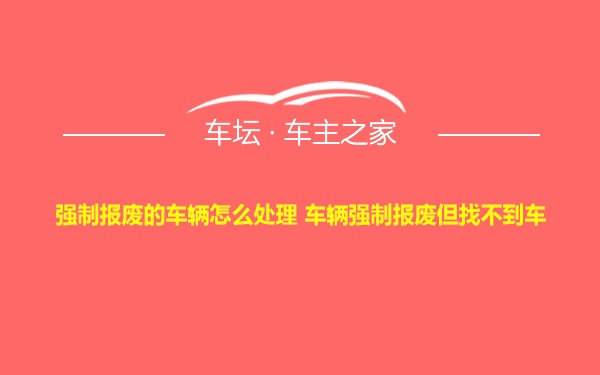 强制报废的车辆怎么处理 车辆强制报废但找不到车