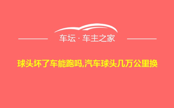 球头坏了车能跑吗,汽车球头几万公里换