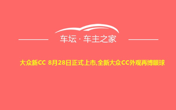 大众新CC 8月28日正式上市,全新大众CC外观再博眼球